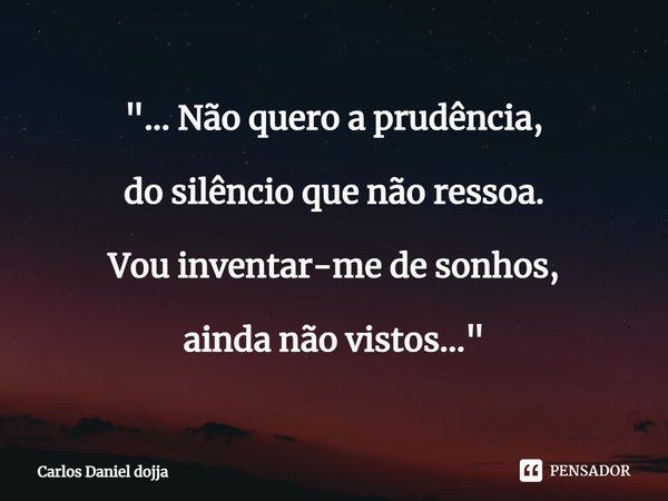 "... ⁠Não quero a prudência, do silêncio que não ressoa. Vou inventar-me de sonhos, ainda não vistos..."... Frase de Carlos Daniel Dojja.