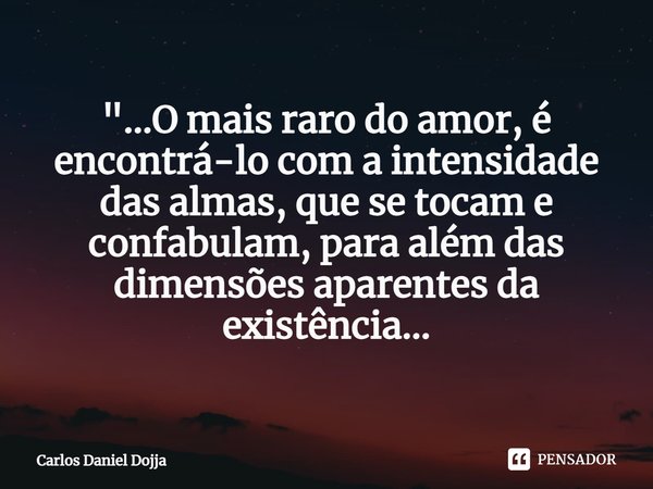⁠"...O mais raro do amor, é encontrá-lo com a intensidade das almas, que se tocam e confabulam, para além das dimensões aparentes da existência...... Frase de Carlos Daniel Dojja.