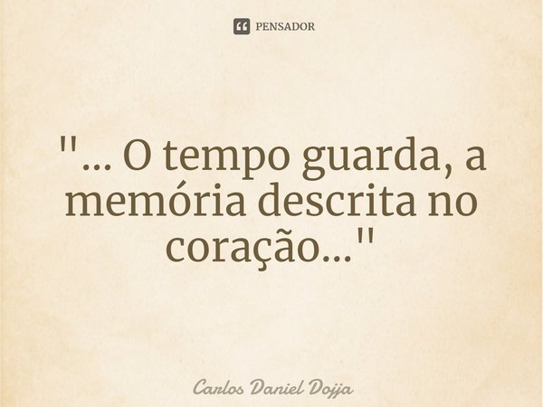 ⁠"... O tempo guarda, a memória descrita no coração..."... Frase de Carlos Daniel Dojja.