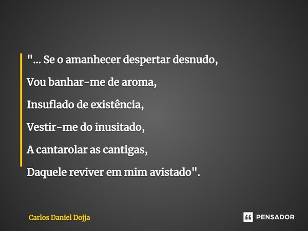 "... ⁠Se o amanhecer despertar desnudo, Vou banhar-me de aroma, Insuflado de existência, Vestir-me do inusitado, A cantarolar as cantigas, Daquele reviver ... Frase de Carlos Daniel Dojja.