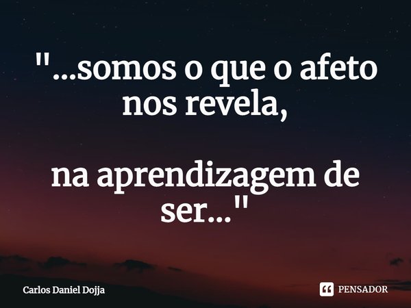 "...⁠somos o que o afeto nos revela, na aprendizagem de ser..."... Frase de Carlos Daniel Dojja.