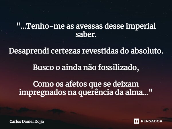 "...⁠Tenho-me as avessas desse imperial saber. Desaprendi certezas revestidas do absoluto. Busco o ainda não fossilizado, Como os afetos que se deixam impr... Frase de Carlos Daniel Dojja.