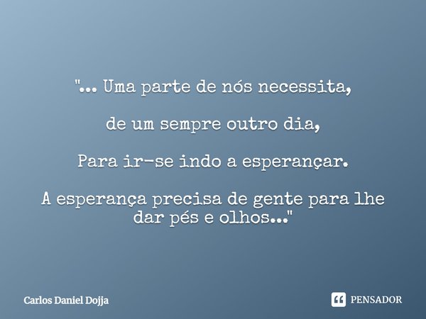 ⁠"... Uma parte de nós necessita, de um sempre outro dia, Para ir-se indo a esperançar. A esperança precisa de gente para lhe dar pés e olhos..."... Frase de Carlos Daniel Dojja.