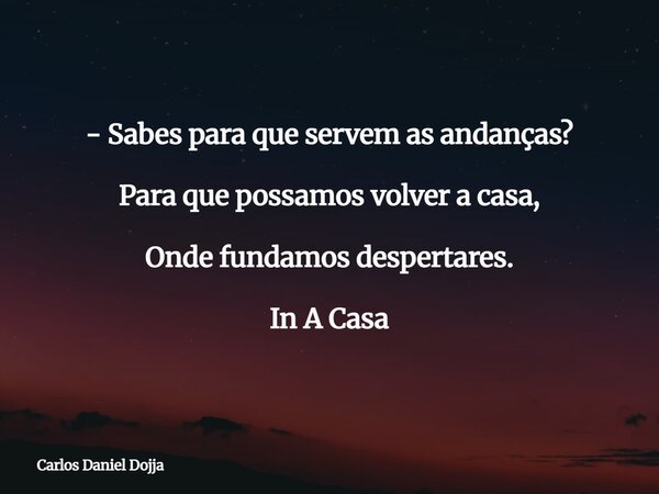 - Sabes para que servem as andanças? Para que possamos volver a casa, Onde fundamos despertares. In A Casa... Frase de Carlos Daniel Dojja.