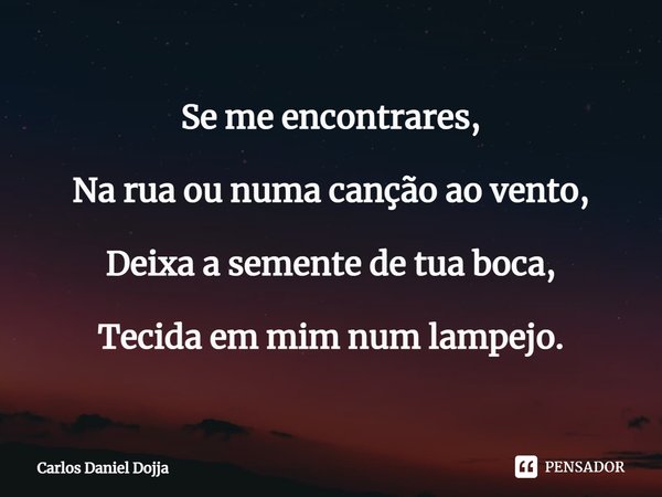 Se me encontrares, Na rua ou numa canção ao vento, Deixa a semente de tua boca, Tecida em mim num lampejo.... Frase de Carlos Daniel Dojja.