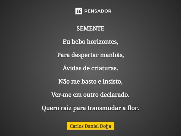 ⁠SEMENTE Eu bebo horizontes, Para despertar manhãs, Ávidas de criaturas. Não me basto e insisto, Ver-me em outro declarado. Quero raiz para transmudar a flor.... Frase de Carlos Daniel Dojja.