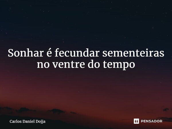 ⁠Sonhar é fecundar sementeiras no ventre do tempo... Frase de Carlos Daniel Dojja.