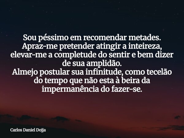 Sou péssimo em recomendar metades. Apraz-me pretender atingir a inteireza, elevar-me a completude do sentir e bem dizer de sua amplidão. Almejo postular sua inf... Frase de Carlos Daniel Dojja.