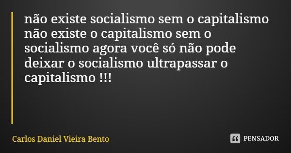 não existe socialismo sem o capitalismo não existe o capitalismo sem o socialismo agora você só não pode deixar o socialismo ultrapassar o capitalismo !!!... Frase de Carlos Daniel Vieira Bento.
