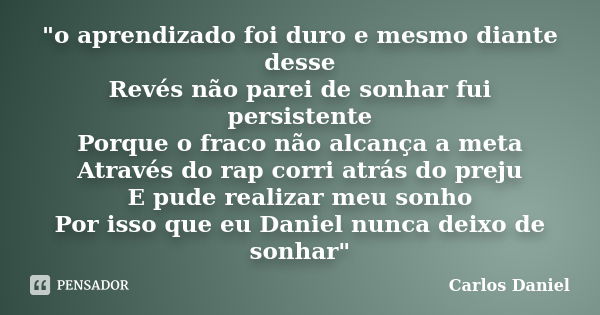 "o aprendizado foi duro e mesmo diante desse Revés não parei de sonhar fui persistente Porque o fraco não alcança a meta Através do rap corri atrás do prej... Frase de Carlos Daniel.