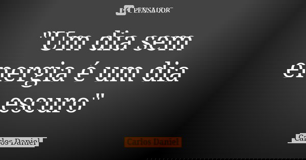"Um dia sem energia é um dia escuro"... Frase de Carlos Daniel.