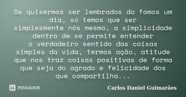 Se quisermos ser lembrados do fomos um dia, só temos que ser simplesmente nós mesmo, a simplicidade dentro de se permite entender o verdadeiro sentido das coisa... Frase de Carlos Daniel Guimarães.