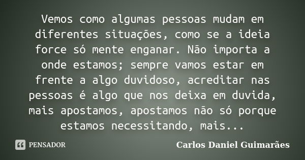 Vemos como algumas pessoas mudam em diferentes situações, como se a ideia force só mente enganar. Não importa a onde estamos; sempre vamos estar em frente a alg... Frase de Carlos Daniel Guimarães.