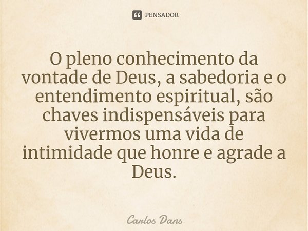 ⁠O pleno conhecimento da vontade de Deus, a sabedoria e o entendimento espiritual, são chaves indispensáveis para vivermos uma vida de intimidade que honre e ag... Frase de Carlos Dans.