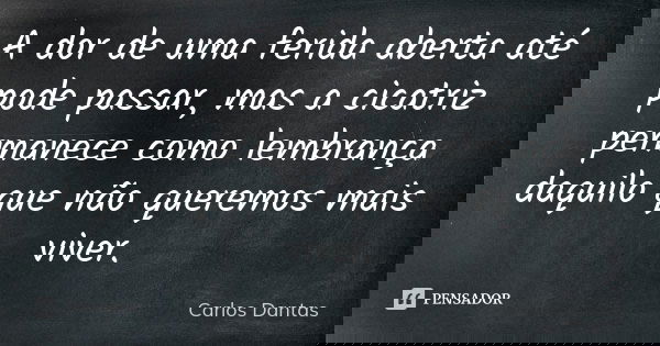 A dor de uma ferida aberta até pode passar, mas a cicatriz permanece como lembrança daquilo que não queremos mais viver.... Frase de Carlos Dantas.