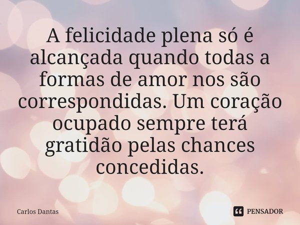 A felicidade plena só é alcançada quando todas a formas de amor nos são correspondidas.⁠ Um coração ocupado sempre terá gratidão pelas chances concedidas.... Frase de Carlos Dantas.