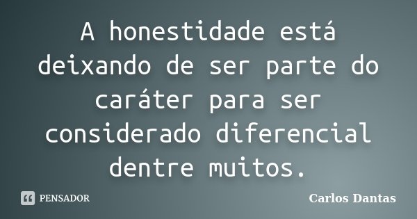 A honestidade está deixando de ser parte do caráter para ser considerado diferencial dentre muitos.... Frase de Carlos Dantas.