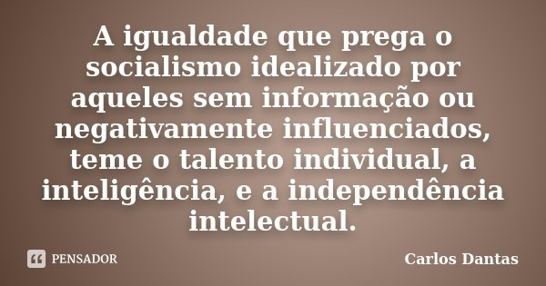 A igualdade que prega o socialismo idealizado por aqueles sem informação ou negativamente influenciados, teme o talento individual, a inteligência, e a independ... Frase de Carlos Dantas.