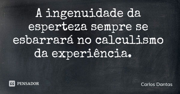 A ingenuidade da esperteza sempre se esbarrará no calculismo da experiência.... Frase de Carlos Dantas.