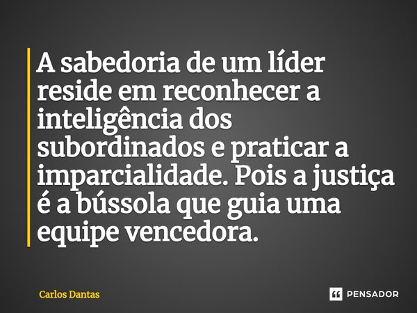 ⁠A sabedoria de um líder reside em reconhecer a inteligência dos subordinados e praticar a imparcialidade. Pois a justiça é a bússola que guia uma equipe venced... Frase de Carlos Dantas.