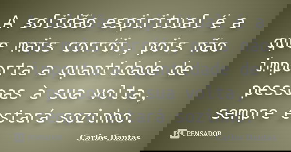 A solidão espiritual é a que mais corrói, pois não importa a quantidade de pessoas à sua volta, sempre estará sozinho.... Frase de Carlos Dantas.