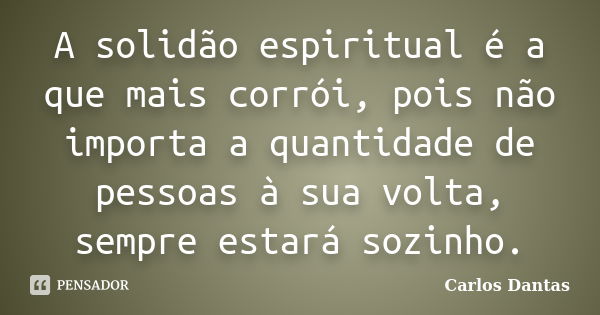 A solidão espiritual é a que mais corrói, pois não importa a quantidade de pessoas à sua volta, sempre estará sozinho.... Frase de Carlos Dantas.