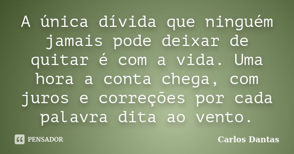 A única dívida que ninguém jamais pode deixar de quitar é com a vida. Uma hora a conta chega, com juros e correções por cada palavra dita ao vento.... Frase de Carlos Dantas.