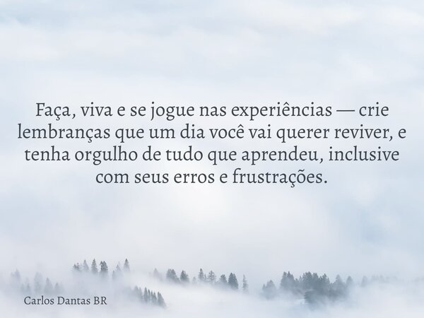 Faça, viva e se jogue nas experiências — crie lembranças que um dia você vai querer reviver, e tenha orgulho de tudo que aprendeu, inclusive com seus erros e fr... Frase de Carlos Dantas BR.