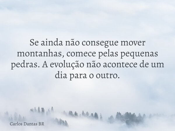 Se ainda não consegue mover montanhas, comece pelas pequenas pedras. A evolução não acontece de um dia para o outro.... Frase de Carlos Dantas BR.