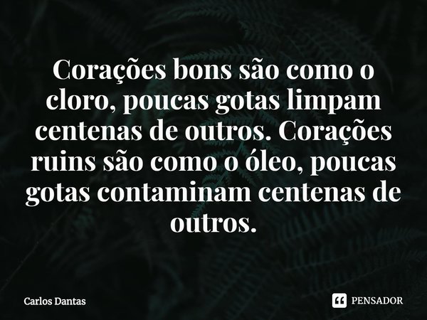 ⁠Corações bons são como o cloro, poucas gotas limpam centenas de outros. Corações ruins são como o óleo, poucas gotas contaminam centenas de outros.... Frase de Carlos Dantas.