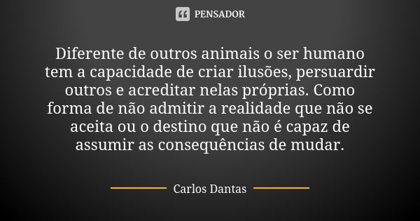 Diferente de outros animais o ser humano tem a capacidade de criar ilusões, persuardir outros e acreditar nelas próprias. Como forma de não admitir a realidade ... Frase de Carlos Dantas.