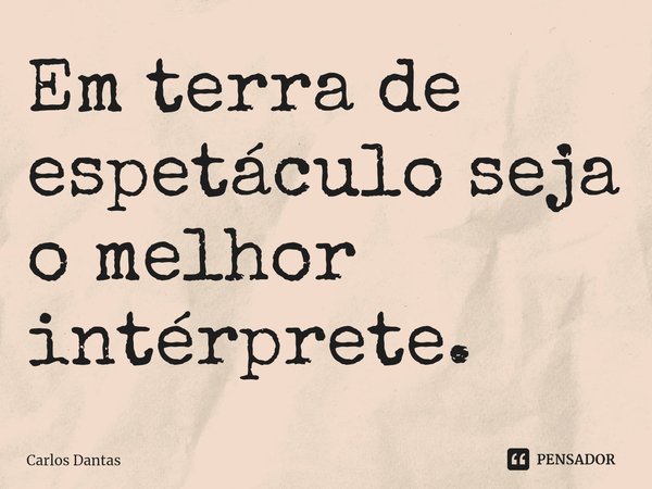 ⁠Em terra de espetáculo seja o melhor intérprete.... Frase de Carlos Dantas.