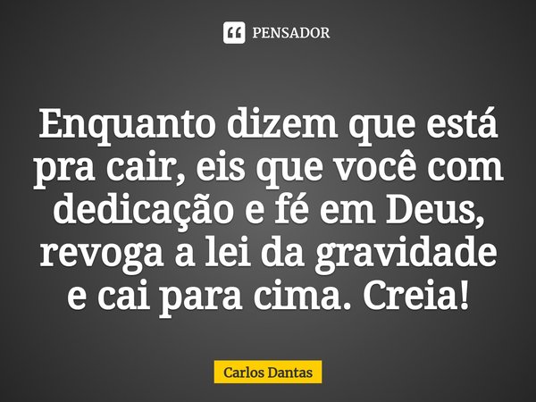 ⁠Enquanto dizem que está pra cair, eis que você com dedicação e fé em Deus, revoga a lei da gravidade e cai para cima. Creia!... Frase de Carlos Dantas.
