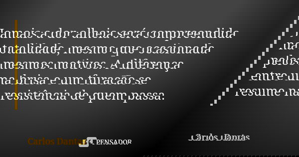 Jamais a dor alheia será compreendida na totalidade, mesmo que ocasionada pelos mesmos motivos. A diferença entre uma brisa e um furacão se resume na resistênci... Frase de Carlos Dantas.