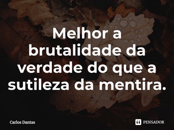 ⁠Melhor a brutalidade da verdade do que a sutileza da mentira.... Frase de Carlos Dantas.