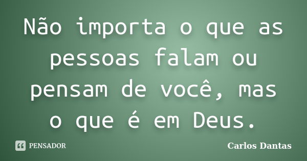 Não importa o que as pessoas falam ou pensam de você, mas o que é em Deus.... Frase de Carlos Dantas.