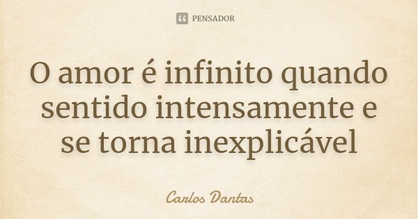 O amor é infinito quando sentido intensamente e se torna inexplicável... Frase de Carlos Dantas.