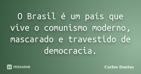 O Brasil é um país que vive o comunismo moderno, mascarado e travestido de democracia.... Frase de Carlos Dantas.