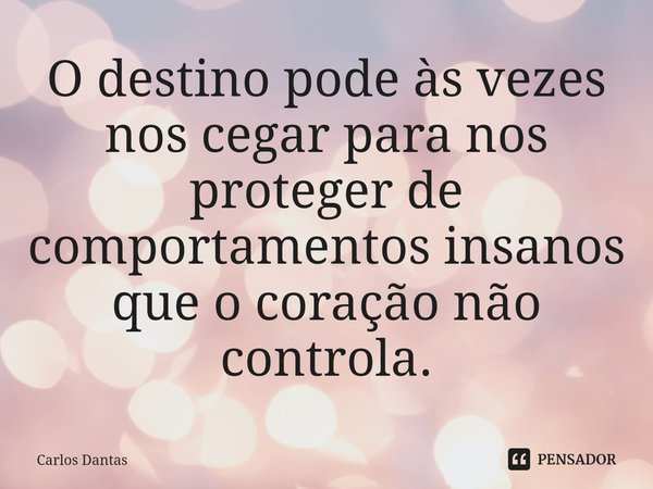 ⁠O destino pode às vezes nos cegar para nos proteger de comportamentos insanos que o coração não controla.... Frase de Carlos Dantas.