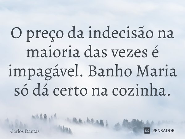 ⁠O preço da indecisão na maioria das vezes é impagável. Banho Maria só dá certo na cozinha.... Frase de Carlos Dantas.