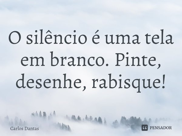 ⁠O silêncio é uma tela em branco. Pinte, desenhe, rabisque!... Frase de Carlos Dantas.