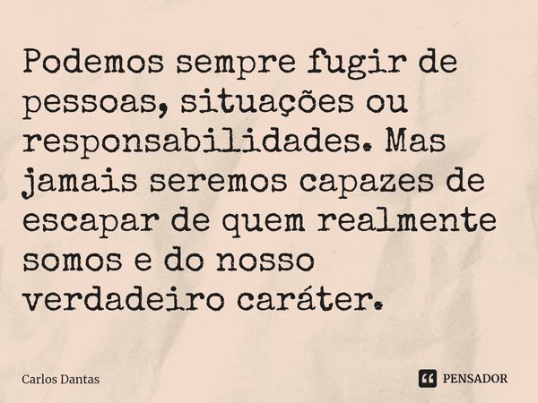 ⁠Podemos sempre fugir de pessoas, situações ou responsabilidades. Mas jamais seremos capazes de escapar de quem realmente somos e do nosso verdadeiro caráter.... Frase de Carlos Dantas.