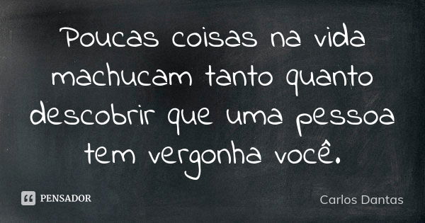 Poucas coisas na vida machucam tanto quanto descobrir que uma pessoa tem vergonha você.... Frase de Carlos Dantas.