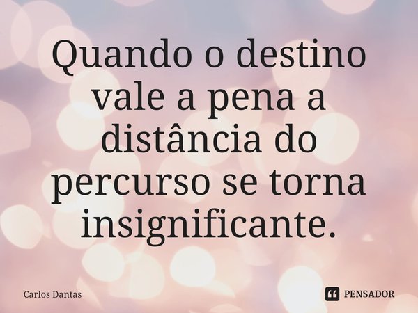 ⁠Quando o destino vale a pena a distância do percurso se torna insignificante.... Frase de Carlos Dantas.