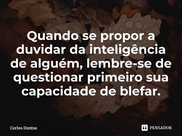 Quando se propor a duvidar da inteligência de alguém, lembre-se de questionar primeiro sua capacidade de blefar.... Frase de Carlos Dantas.