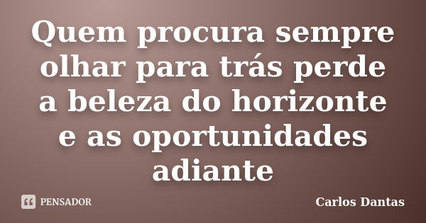 Quem procura sempre olhar para trás perde a beleza do horizonte e as oportunidades adiante... Frase de Carlos Dantas.