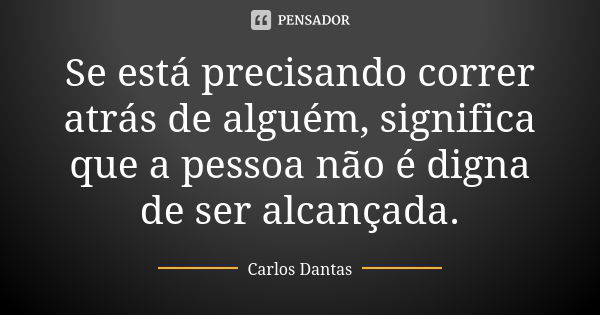 Se está precisando correr atrás de alguém, significa que a pessoa não é digna de ser alcançada.... Frase de Carlos Dantas.