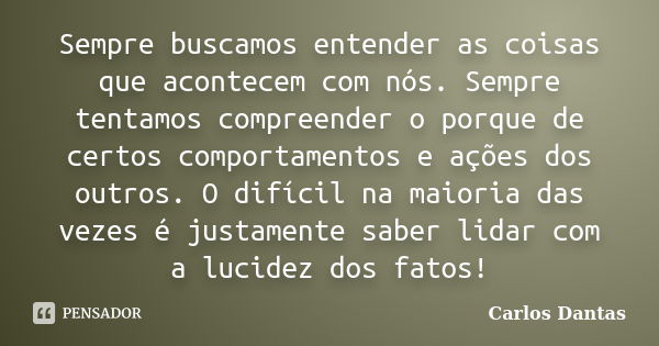 Sempre buscamos entender as coisas que acontecem com nós. Sempre tentamos compreender o porque de certos comportamentos e ações dos outros. O difícil na maioria... Frase de Carlos Dantas.