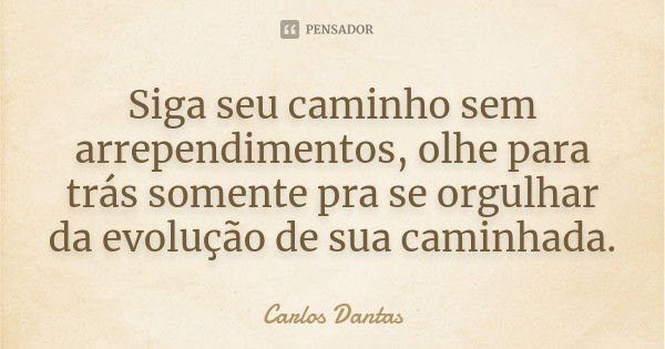 Siga seu caminho sem arrependimentos, olhe para trás somente pra se orgulhar da evolução de sua caminhada.... Frase de Carlos Dantas.