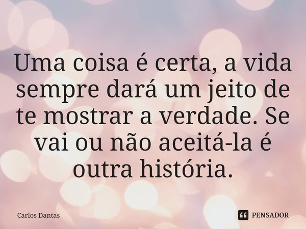 ⁠Uma coisa é certa, a vida sempre dará um jeito de te mostrar a verdade. Se vai ou não aceitá-la é outra história.... Frase de Carlos Dantas.